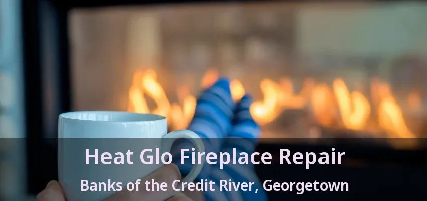 Heat Glo Fireplace Repair Banks of the Credit River, Georgetown - ON