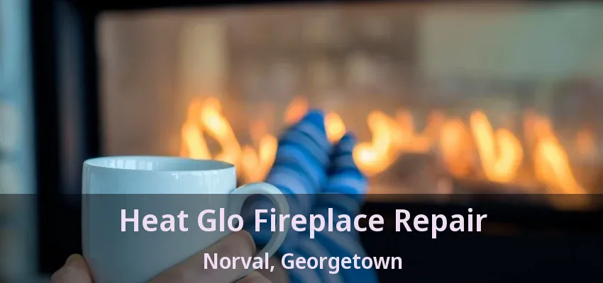 Heat Glo Fireplace Repair Norval, Georgetown - ON