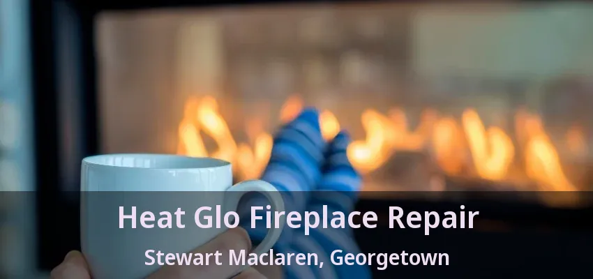 Heat Glo Fireplace Repair Stewart Maclaren, Georgetown - ON Heat Glo Fireplace Repair Stewart Maclaren, Georgetown - ON