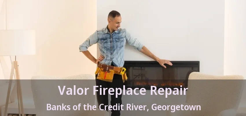 Valor Fireplace Repair Banks of the Credit River, Georgetown - ON Valor Fireplace Repair Banks of the Credit River, Georgetown - ON