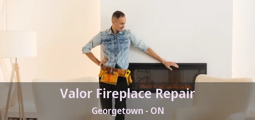 Valor Fireplace Repair Georgetown - ON Valor Fireplace Repair Georgetown - ON